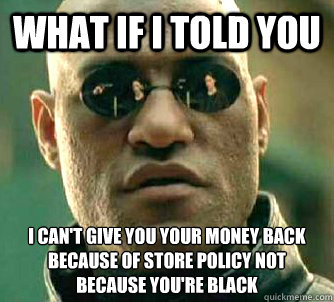 what if i told you I can't give you your money back because of store policy not because you're black - what if i told you I can't give you your money back because of store policy not because you're black  Matrix Morpheus