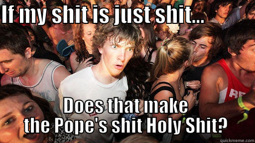 IF MY SHIT IS JUST SHIT...             DOES THAT MAKE THE POPE'S SHIT HOLY SHIT? Sudden Clarity Clarence