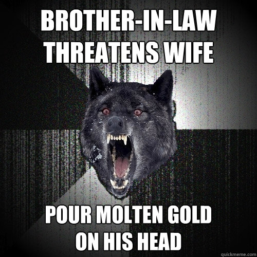 brother-in-law threatens wife pour molten gold 
on his head  Insanity Wolf