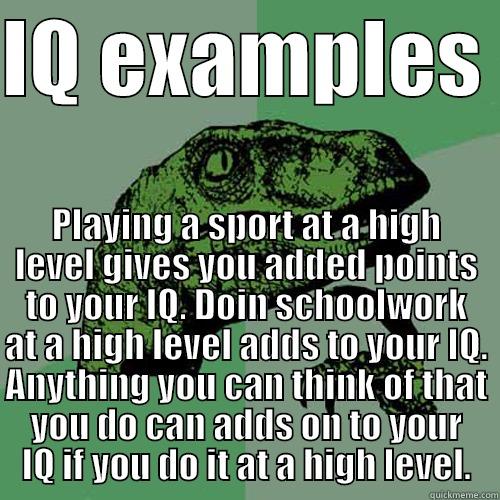 IQ EXAMPLES  PLAYING A SPORT AT A HIGH LEVEL GIVES YOU ADDED POINTS TO YOUR IQ. DOIN SCHOOLWORK AT A HIGH LEVEL ADDS TO YOUR IQ. ANYTHING YOU CAN THINK OF THAT YOU DO CAN ADDS ON TO YOUR IQ IF YOU DO IT AT A HIGH LEVEL. Philosoraptor