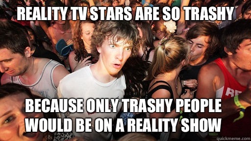 Reality TV stars are so trashy Because only trashy people would be on a reality show  Sudden Clarity Clarence