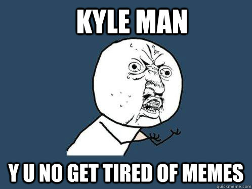 Kyle man y u no get tired of memes  Y U No