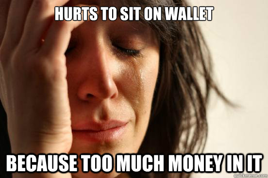 Hurts to sit on wallet Because too much money in it  First World Problems