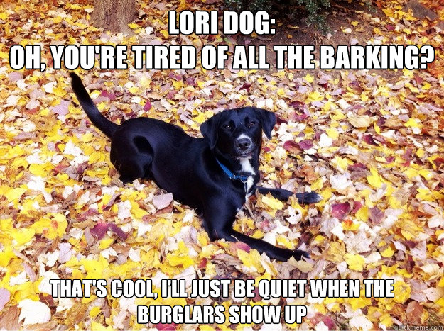 Lori Dog:
Oh, you're tired of all the barking? That's cool, I'll just be quiet when the burglars show up  Guilt Giving Good Dog
