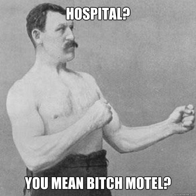 Hospital? YOU MEAN bitch motel?  overly manly man