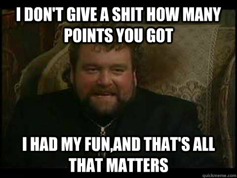 I don't give a shit how many points you got I had my fun,and that's all that matters  