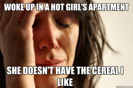 Woke up in a hot girl's apartment she doesn't have the cereal I like   First World Problems