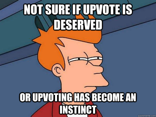 Not sure if upvote is deserved Or upvoting has become an instinct  Futurama Fry