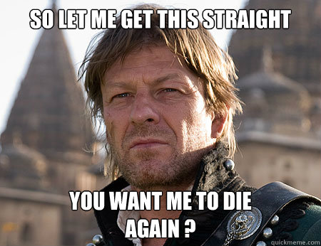 so let me get this straight You want me to die 
aGAIN ? - so let me get this straight You want me to die 
aGAIN ?  Observant Sean Bean