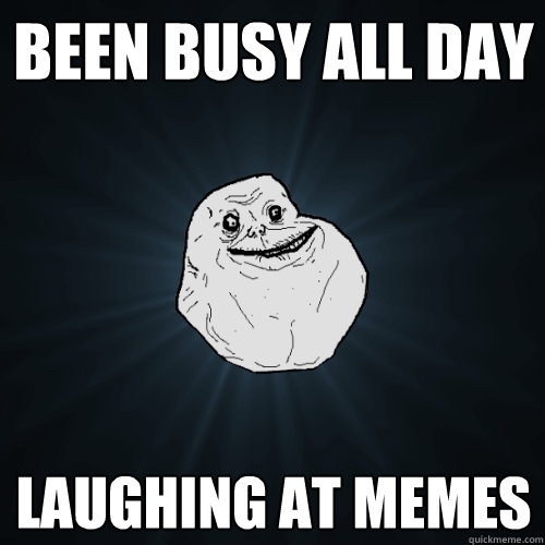 Been busy all day laughing at memes  Forever Alone