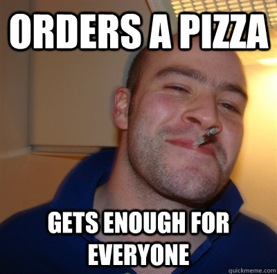 Orders a pizza Gets enough for everyone  GoodGuyGreg
