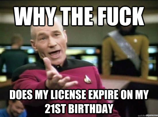 Why the fuck does my license expire on my 21st birthday  Annoyed Picard HD