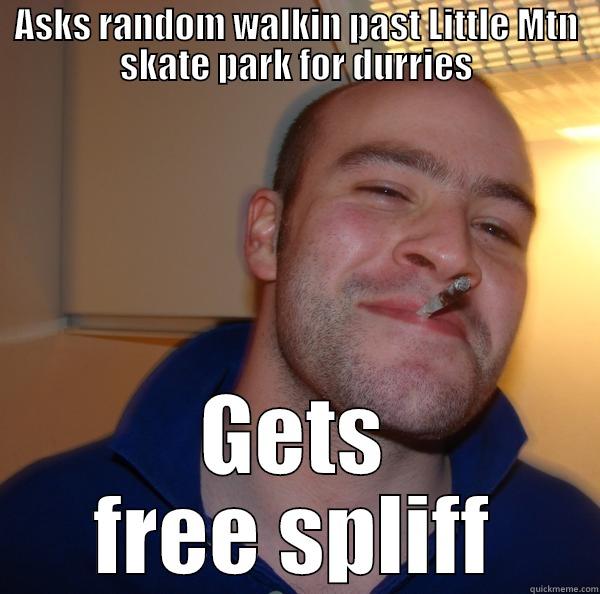 ASKS RANDOM WALKIN PAST LITTLE MTN SKATE PARK FOR DURRIES GETS FREE SPLIFF Good Guy Greg 