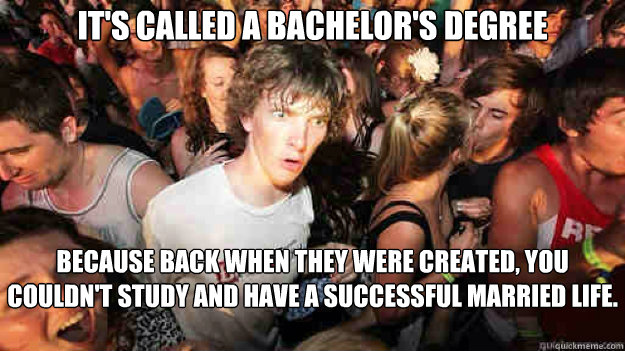 It's called a bachelor's degree Because back when they were created, you couldn't study and have a successful married life.  Sudden Clarity Clarence
