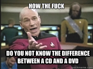 how the fuck do you not know the difference between a CD and a DVD  Annoyed Picard