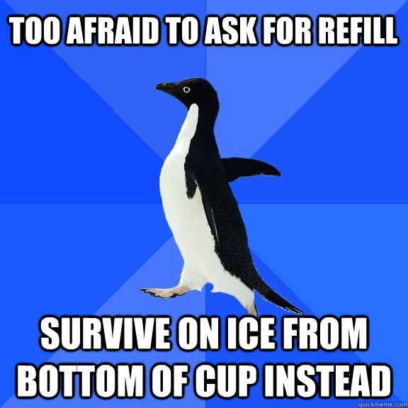 Too afraid to ask for refill Survive on ice from bottom of cup instead  Socially Awkward Penguin