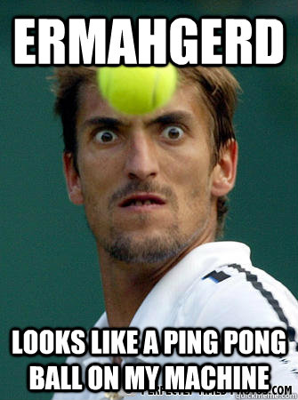 ermahgerd Looks like a ping pong ball on my machine  tennis ball force