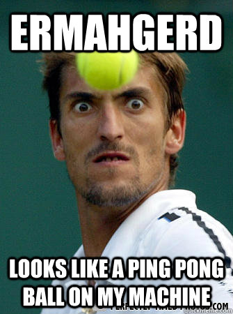 ermahgerd Looks like a ping pong ball on my machine - ermahgerd Looks like a ping pong ball on my machine  tennis ball force