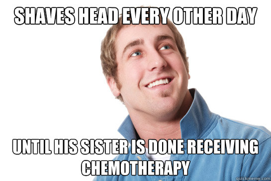 Shaves head every other day Until his sister is done receiving chemotherapy   Misunderstood D-Bag