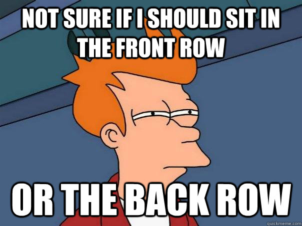 Not sure if I should sit in the front row Or the back row   Futurama Fry