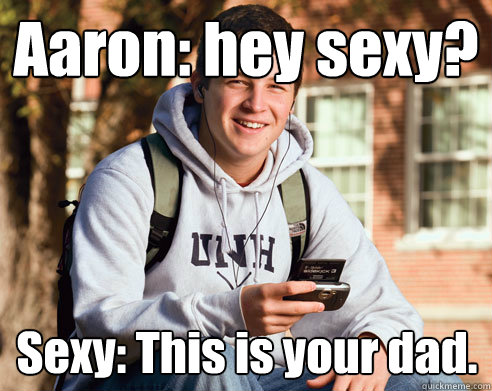 Aaron: hey sexy?  Sexy: This is your dad.  College Freshman