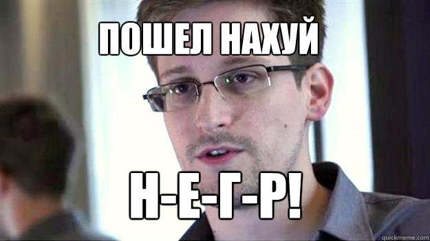 ПОШЕЛ НАХУЙ Н-Е-Г-Р! - ПОШЕЛ НАХУЙ Н-Е-Г-Р!  Edward Snowden