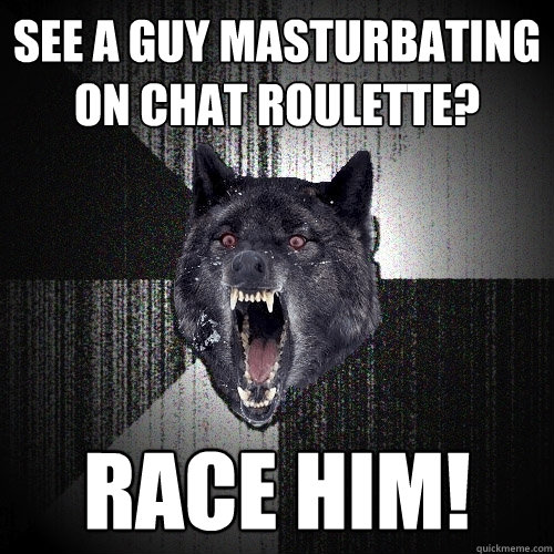 see a guy masturbating on chat roulette? RACE HIM! - see a guy masturbating on chat roulette? RACE HIM!  Insanity Wolf
