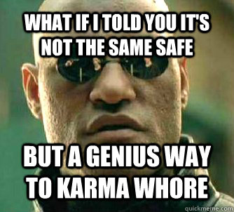 WHAT IF I TOLD YOU it's not the same safe but a genius way to karma whore  What if I told you