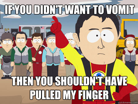 if you didn't want to vomit then you shouldn't have pulled my finger  Captain Hindsight