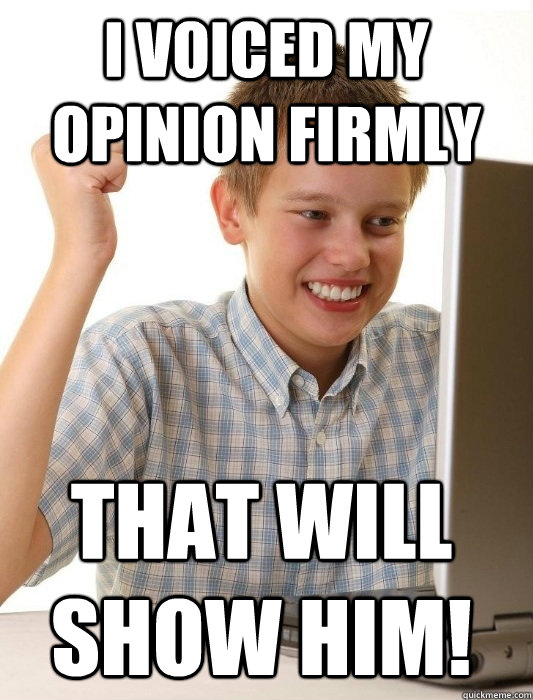 I voiced my opinion firmly That will show him!  First Day on the Internet Kid