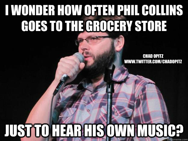 I wonder how often Phil Collins goes to the grocery store Just to hear his own music? Chad opitz www.twitter.com/chadopitz - I wonder how often Phil Collins goes to the grocery store Just to hear his own music? Chad opitz www.twitter.com/chadopitz  Misc