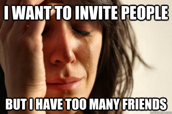 I want to invite people but I have too many friends  First World Problems