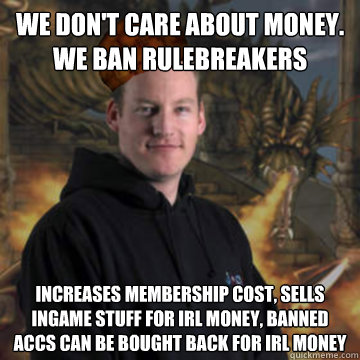 We don't care about money. We ban rulebreakers Increases membership cost, sells ingame stuff for irl money, banned accs can be bought back for irl money - We don't care about money. We ban rulebreakers Increases membership cost, sells ingame stuff for irl money, banned accs can be bought back for irl money  Scumbag RuneScape