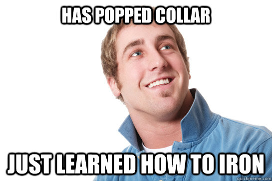 Has Popped collar just learned how to iron  Misunderstood D-Bag