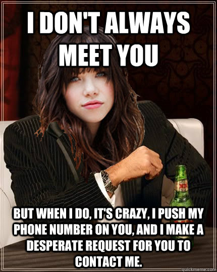 I don't always meet you but when I do, it's crazy, I push my phone number on you, and I make a desperate request for you to contact me.  The Most Interesting Carly Rae Jepsen In The World