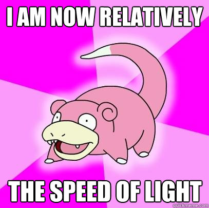 I AM NOW RELATIVELY THE SPEED OF LIGHT  Slowpoke