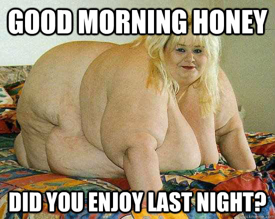 Good morning honey Did you enjoy last night?  Fat Morning Lady
