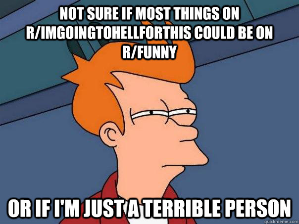 Not sure if most things on r/imgoingtohellforthis could be on r/funny Or if i'm just a terrible person  Futurama Fry