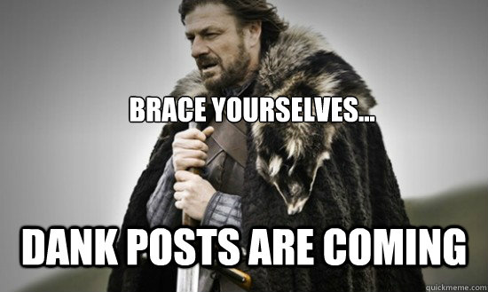 Brace yourselves... Dank Posts are coming  Prepare