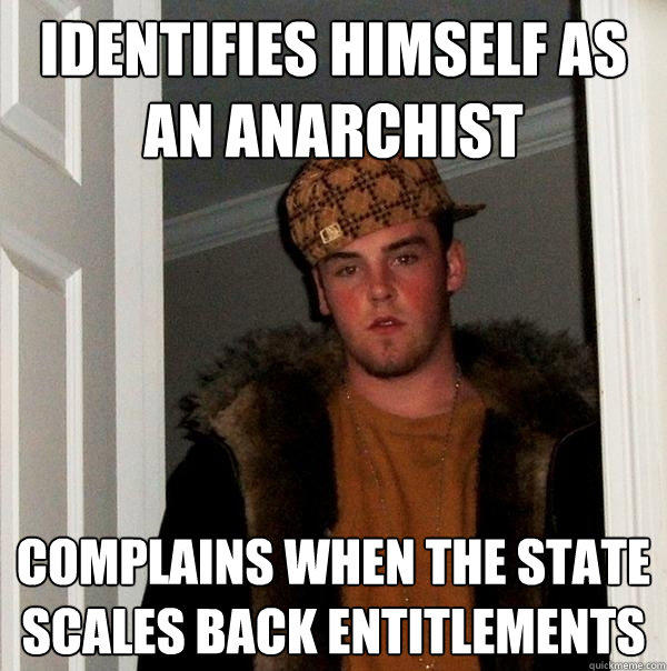 identifies himself as an anarchist complains when the state scales back entitlements - identifies himself as an anarchist complains when the state scales back entitlements  Scumbag Steve