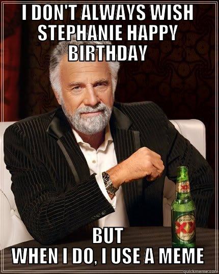 HAPPY BIRTHDAY! - I DON'T ALWAYS WISH STEPHANIE HAPPY BIRTHDAY BUT WHEN I DO, I USE A MEME The Most Interesting Man In The World