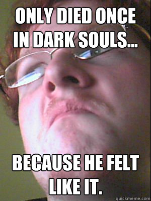 Only died once in Dark Souls... Because he felt like it. - Only died once in Dark Souls... Because he felt like it.  Elitist Nerd