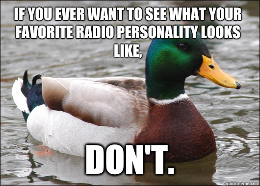 If you ever want to see what your favorite radio personality looks like, Don't.   Actual Advice Mallard