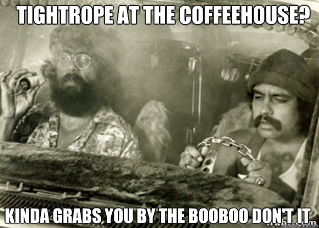 TIGHTROPE AT THE COFFEEHOUSE? KINDA GRABS YOU BY THE BOOBOO DON'T IT  - TIGHTROPE AT THE COFFEEHOUSE? KINDA GRABS YOU BY THE BOOBOO DON'T IT   Misc