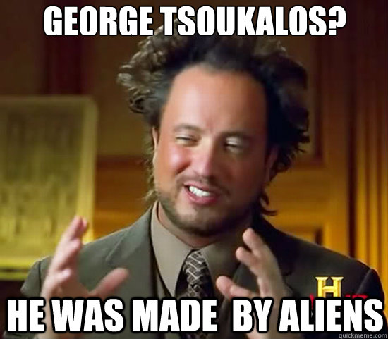 George Tsoukalos? He was made  by aliens  Ancient Aliens