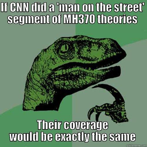 IF CNN DID A 'MAN ON THE STREET' SEGMENT OF MH370 THEORIES THEIR COVERAGE WOULD BE EXACTLY THE SAME Philosoraptor