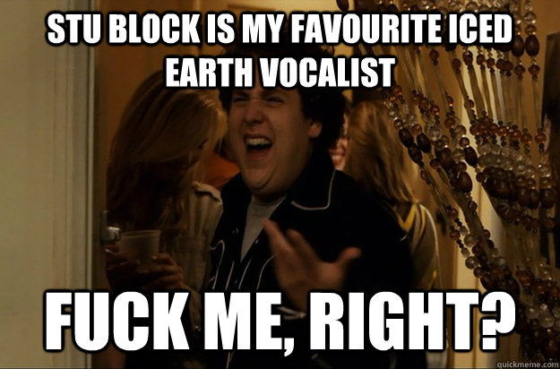 stu block is my favourite iced earth vocalist Fuck Me, Right? - stu block is my favourite iced earth vocalist Fuck Me, Right?  Fuck Me, Right