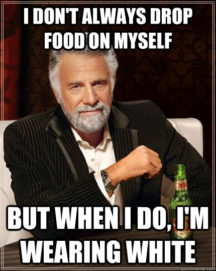 I don't always drop food on myself but when i do, I'm wearing white  The Most Interesting Man In The World