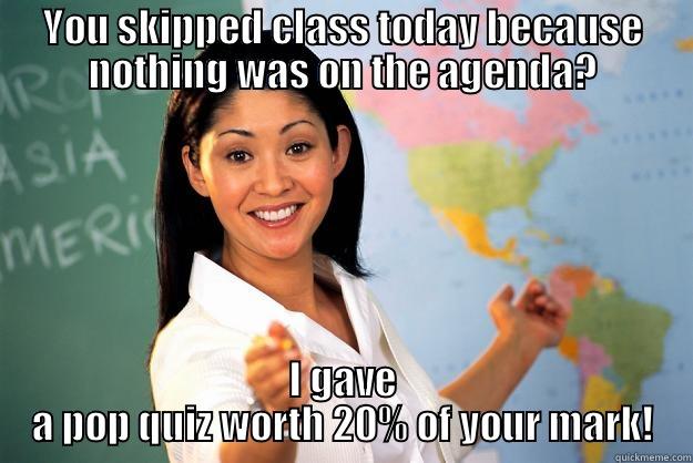 YOU SKIPPED CLASS TODAY BECAUSE NOTHING WAS ON THE AGENDA? I GAVE A POP QUIZ WORTH 20% OF YOUR MARK! Unhelpful High School Teacher