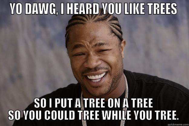 Trees on Trees - YO DAWG, I HEARD YOU LIKE TREES SO I PUT A TREE ON A TREE SO YOU COULD TREE WHILE YOU TREE. Xzibit meme